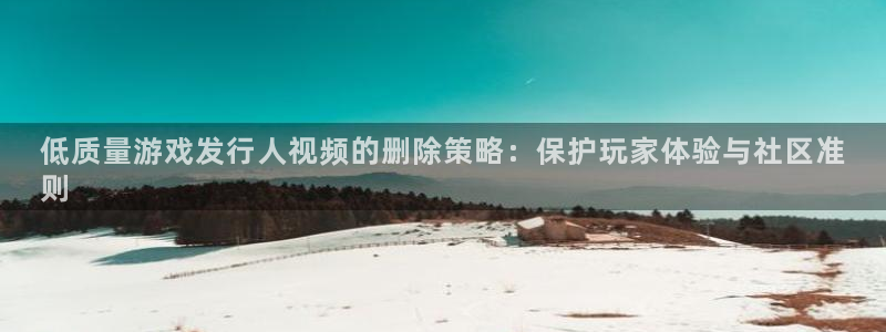 新城平台平台：低质量游戏发行人视频的删除策略：保护玩家体验与社区准
则