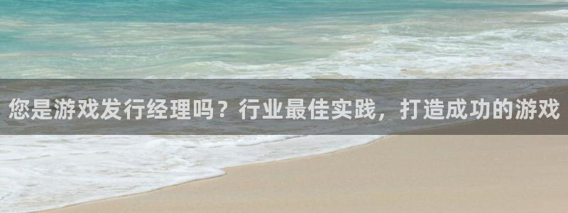 新城平台注册网址是多少：您是游戏发行经理吗？行业最佳实践，打造成功的游戏