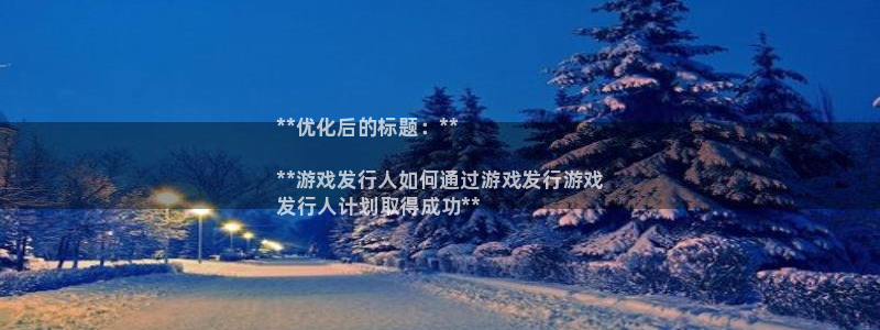 新城平台代理注册流程：**优化后的标题：**

**游戏发行人如何通过游戏发行游戏
发行人计划取得成功**