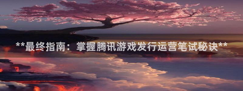 新城平台计7O777：**最终指南：掌握腾讯游戏发行运营笔试秘诀**