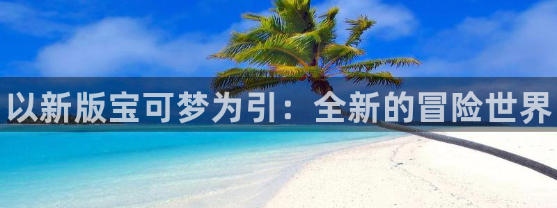 新城平台平台最新活动有哪些：以新版宝可梦为引：全新的冒险世界