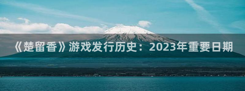 新城平台是干嘛的公司啊：《楚留香》游戏发行历史：2023年重要日期