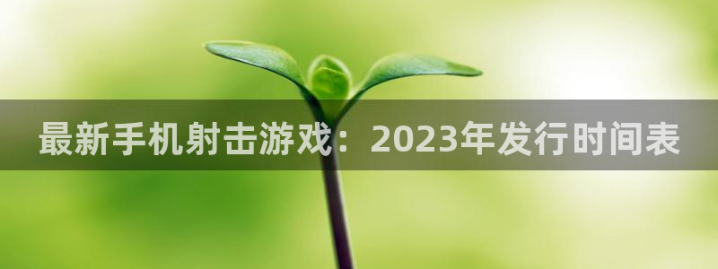 新城平台注册网址是什么：最新手机射击游戏：2023年发行时间表
